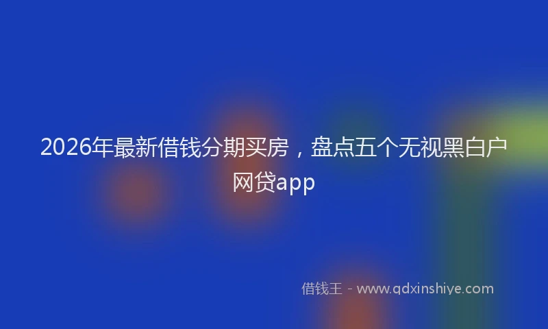 2026年最新借钱分期买房,盘点五个无视黑白户网贷app