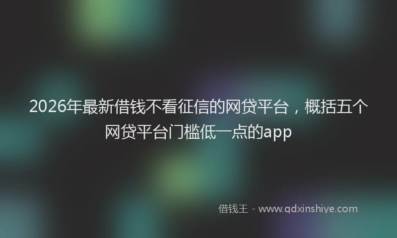 2026年最新借钱不看征信的网贷平台，概括五个网贷平台门槛低一点的app