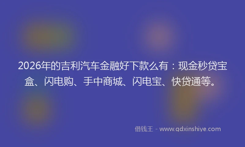 2026年的吉利汽车金融好下款么有:现金秒贷宝盒、闪电购、手中商城、闪电宝、快贷通等。