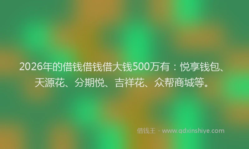 2026年的借钱借钱借大钱500万有：悦享钱包、天源花、分期悦、吉祥花、众帮商城等。