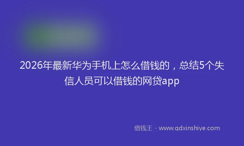 2026年最新华为手机上怎么借钱的，总结5个失信人员可以借钱的网贷app