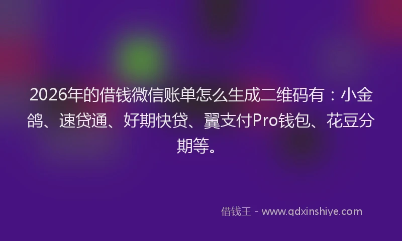 2026年的借钱微信账单怎么生成二维码有：小金鸽、速贷通、好期快贷、翼支付Pro钱包、花豆分期等。