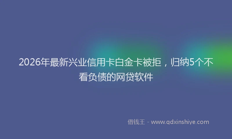 2026年最新兴业信用卡白金卡被拒,归纳5个不看负债的网贷软件