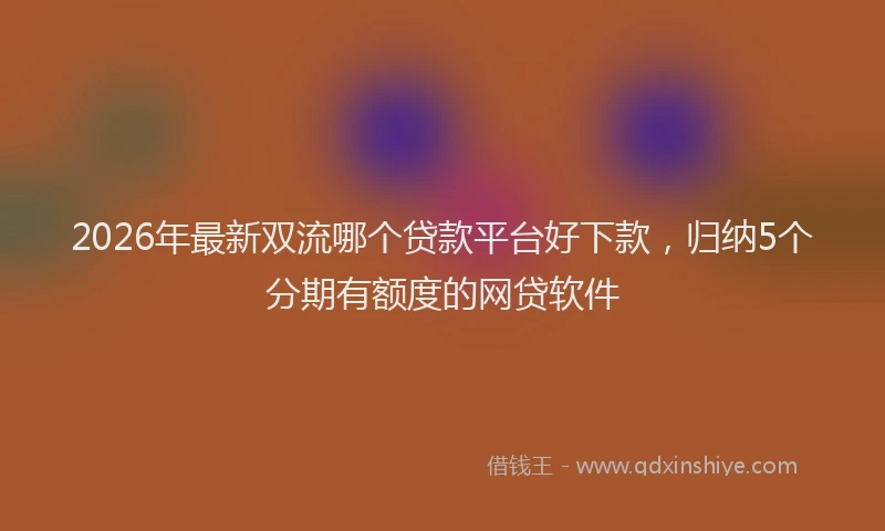 2026年最新双流哪个贷款平台好下款，归纳5个分期有额度的网贷软件