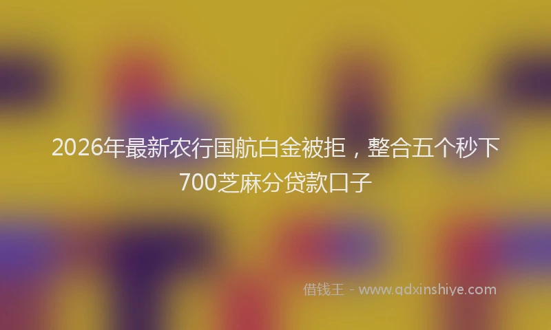 2026年最新农行国航白金被拒，整合五个秒下700芝麻分贷款口子