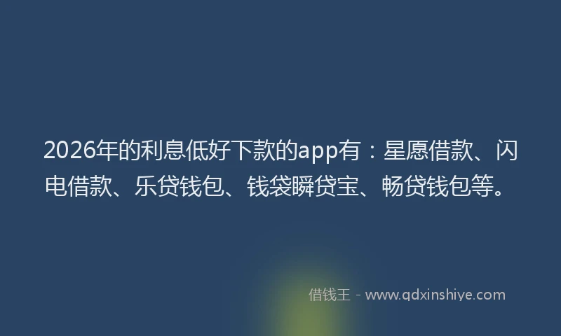 2026年的利息低好下款的app有:星愿借款、闪电借款、乐贷钱包、钱袋瞬贷宝、畅贷钱包等。
