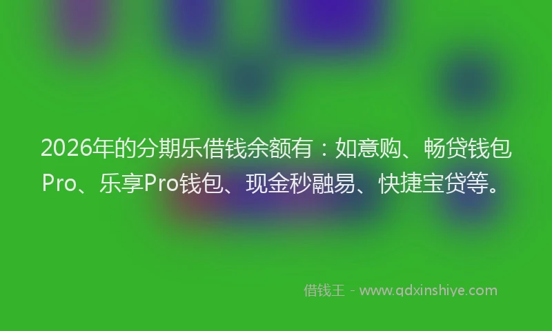 2026年的分期乐借钱余额有：如意购、畅贷钱包Pro、乐享Pro钱包、现金秒融易、快捷宝贷等。