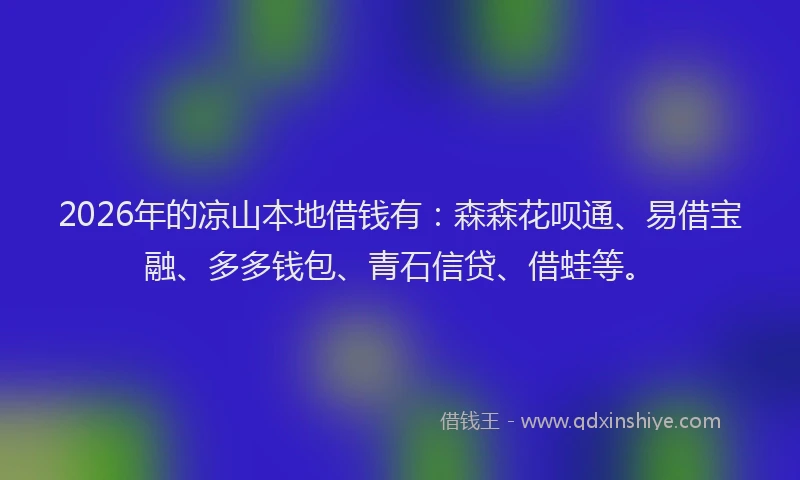 2026年的凉山本地借钱有：森森花呗通、易借宝融、多多钱包、青石信贷、借蛙等。