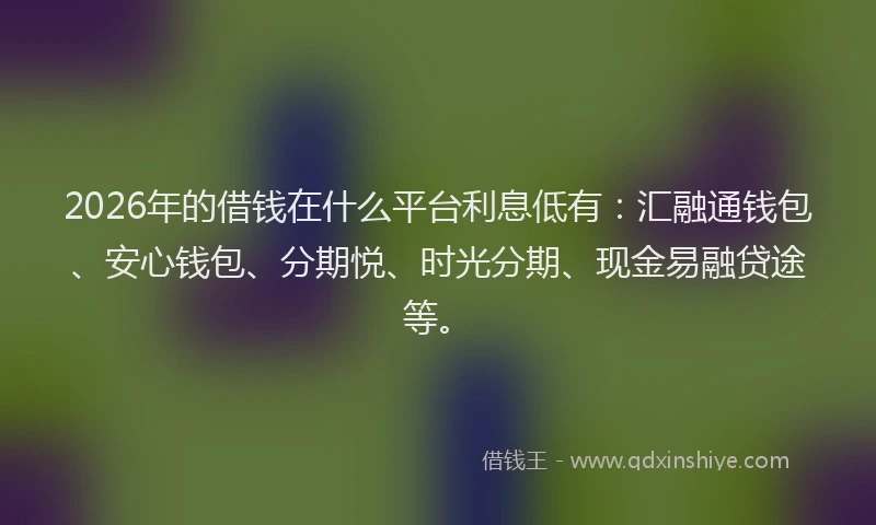 2026年的借钱在什么平台利息低有：汇融通钱包、安心钱包、分期悦、时光分期、现金易融贷途等。