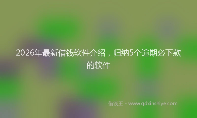2026年最新借钱软件介绍，归纳5个逾期必下款的软件