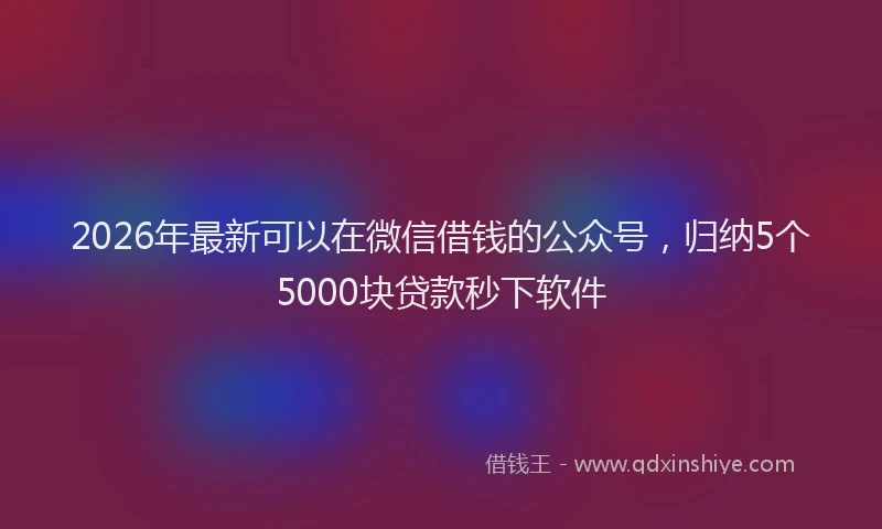 2026年最新可以在微信借钱的公众号，归纳5个5000块贷款秒下软件