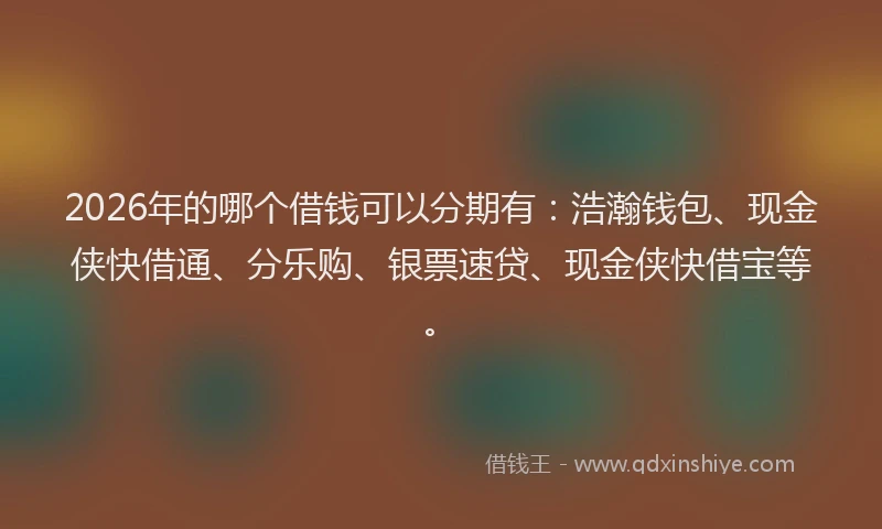 2026年的哪个借钱可以分期有：浩瀚钱包、现金侠快借通、分乐购、银票速贷、现金侠快借宝等。