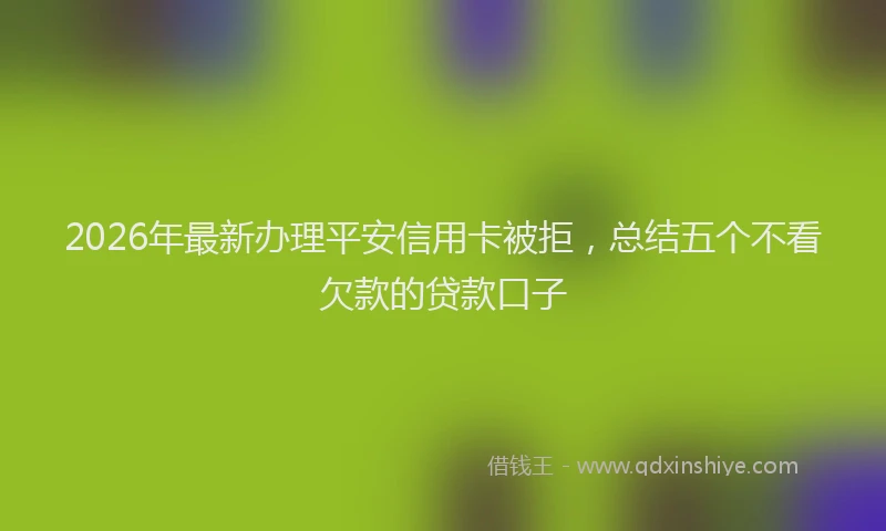 2026年最新办理平安信用卡被拒，总结五个不看欠款的贷款口子