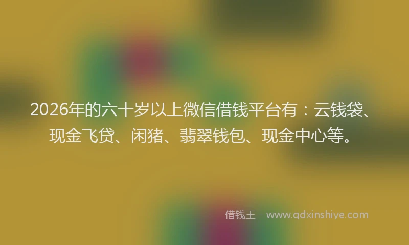 2026年的六十岁以上微信借钱平台有：云钱袋、现金飞贷、闲猪、翡翠钱包、现金中心等。