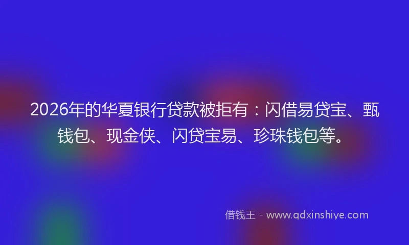 2026年的华夏银行贷款被拒有：闪借易贷宝、甄钱包、现金侠、闪贷宝易、珍珠钱包等。