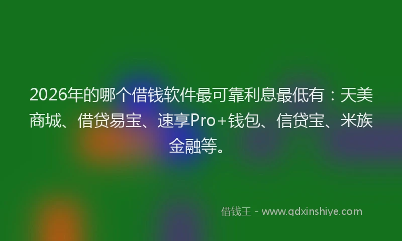 2026年的哪个借钱软件最可靠利息最低有：天美商城、借贷易宝、速享Pro+钱包、信贷宝、米族金融等。
