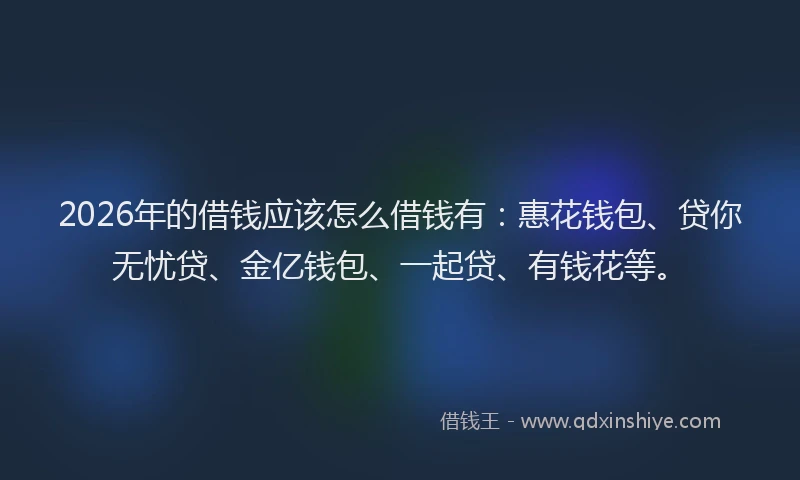 2026年的借钱应该怎么借钱有:惠花钱包、贷你无忧贷、金亿钱包、一起贷、有钱花等。