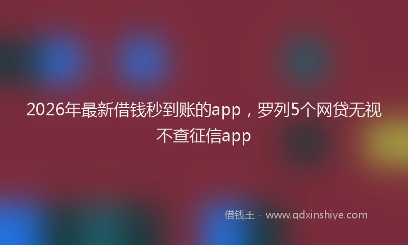 2026年最新借钱秒到账的app，罗列5个网贷无视不查征信app