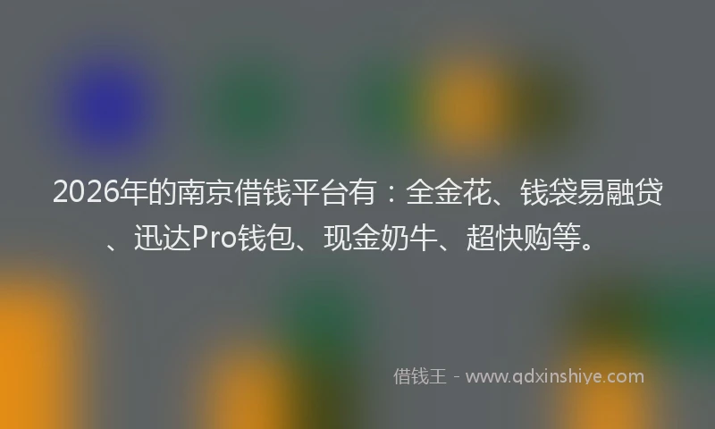 2026年的南京借钱平台有：全金花、钱袋易融贷、迅达Pro钱包、现金奶牛、超快购等。