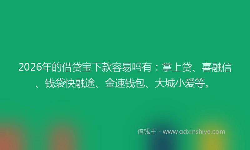 2026年的借贷宝下款容易吗有：掌上贷、喜融信、钱袋快融途、金速钱包、大城小爱等。
