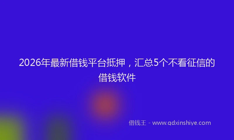 2026年最新借钱平台抵押，汇总5个不看征信的借钱软件