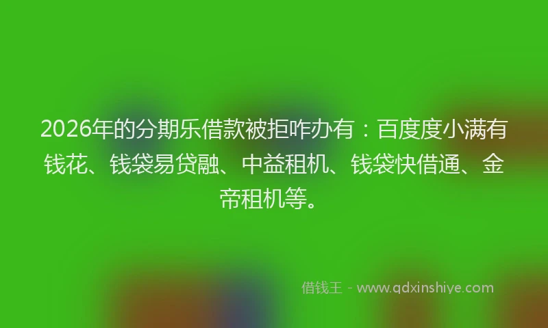 2026年的分期乐借款被拒咋办有：百度度小满有钱花、钱袋易贷融、中益租机、钱袋快借通、金帝租机等。