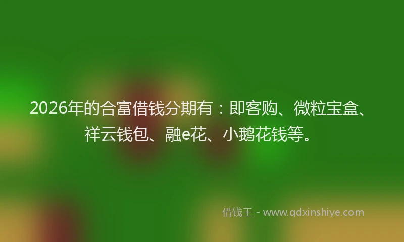 2026年的合富借钱分期有:即客购、微粒宝盒、祥云钱包、融e花、小鹅花钱等。