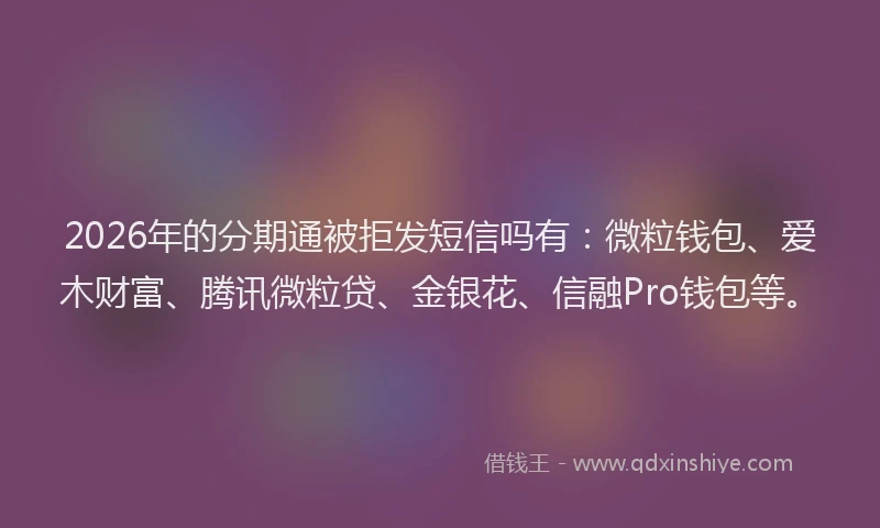 2026年的分期通被拒发短信吗有:微粒钱包、爱木财富、腾讯微粒贷、金银花、信融Pro钱包等。