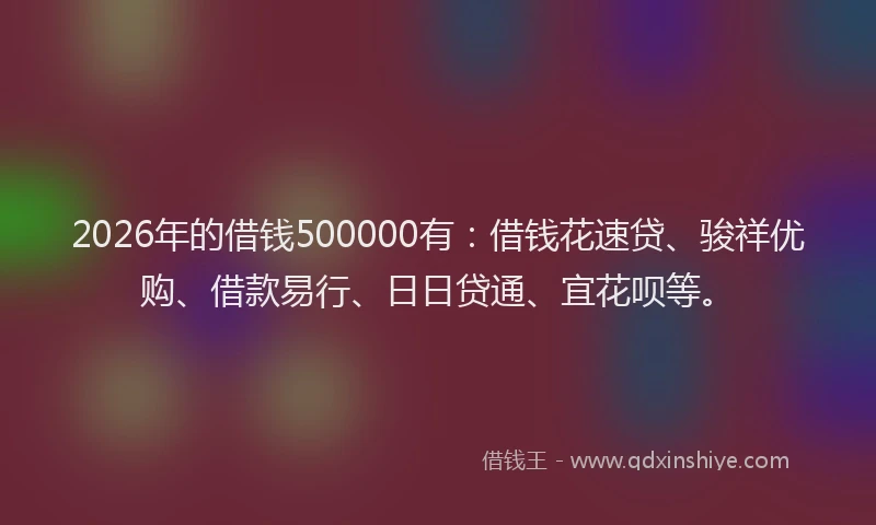 2026年的借钱500000有:借钱花速贷、骏祥优购、借款易行、日日贷通、宜花呗等。