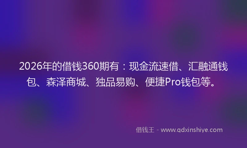 2026年的借钱360期有:现金流速借、汇融通钱包、森泽商城、独品易购、便捷Pro钱包等。