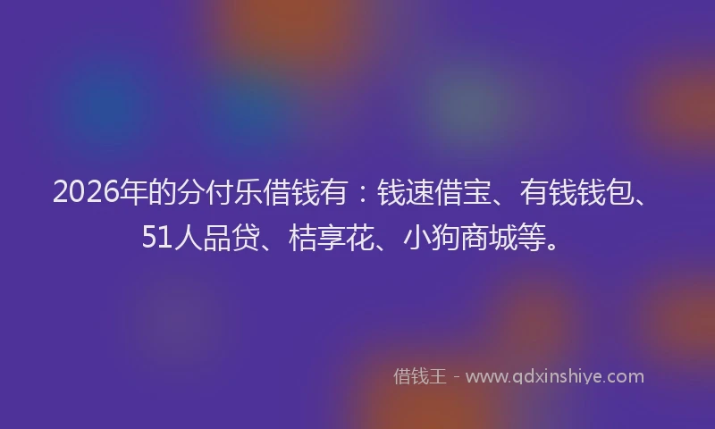 2026年的分付乐借钱有:钱速借宝、有钱钱包、51人品贷、桔享花、小狗商城等。