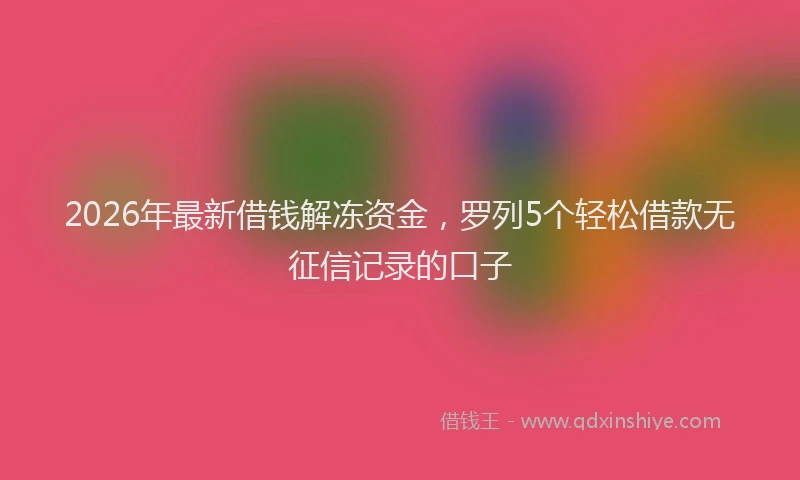 2026年最新借钱解冻资金，罗列5个轻松借款无征信记录的口子