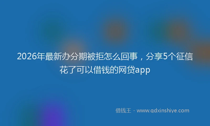 2026年最新办分期被拒怎么回事，分享5个征信花了可以借钱的网贷app