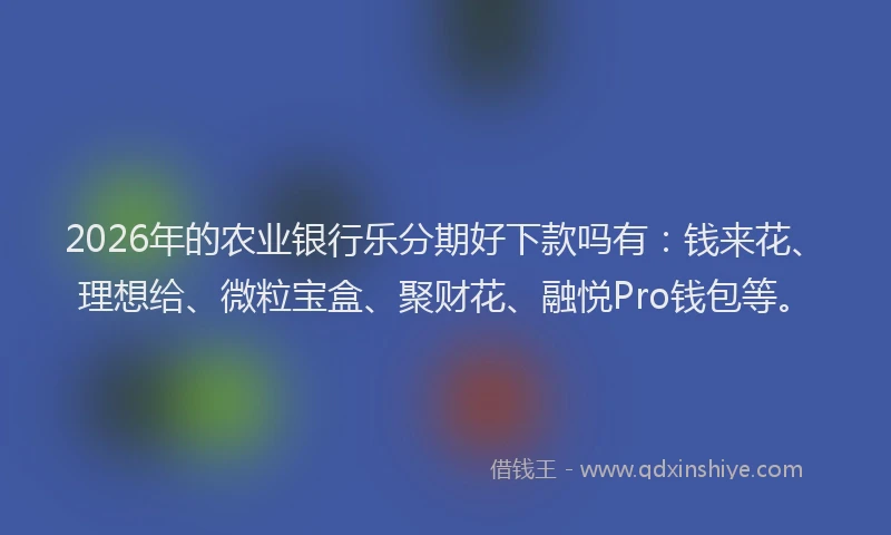 2026年的农业银行乐分期好下款吗有：钱来花、理想给、微粒宝盒、聚财花、融悦Pro钱包等。