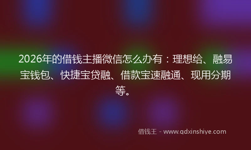 2026年的借钱主播微信怎么办有:理想给、融易宝钱包、快捷宝贷融、借款宝速融通、现用分期等。