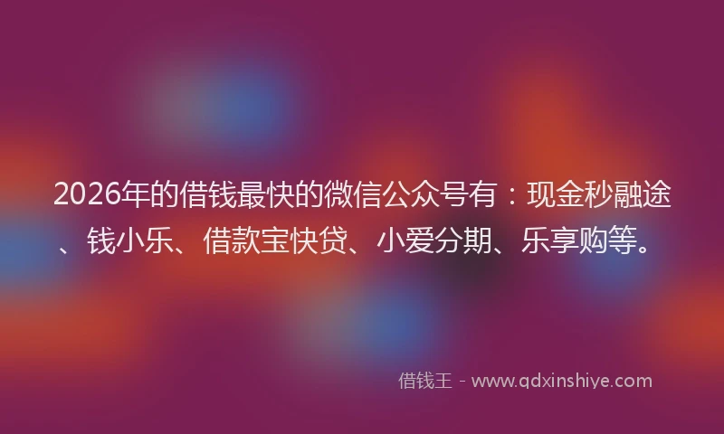 2026年的借钱最快的微信公众号有:现金秒融途、钱小乐、借款宝快贷、小爱分期、乐享购等。