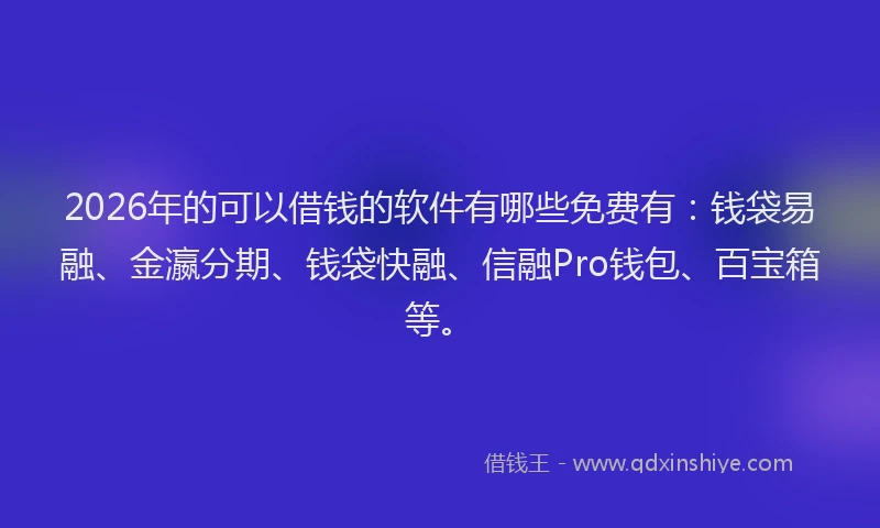 2026年的可以借钱的软件有哪些免费有：钱袋易融、金瀛分期、钱袋快融、信融Pro钱包、百宝箱等。