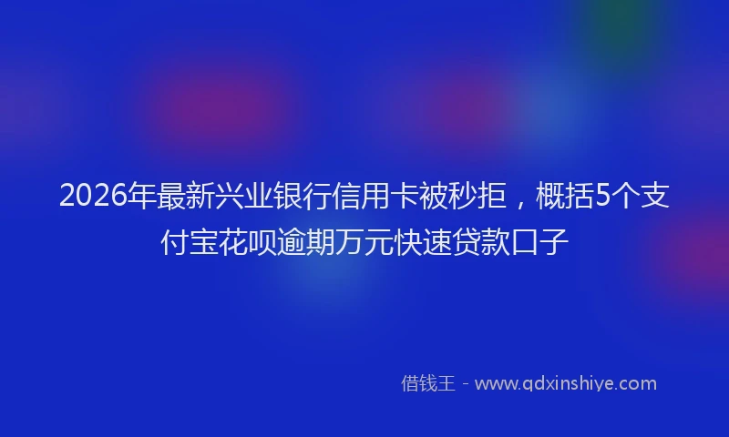 2026年最新兴业银行信用卡被秒拒,概括5个支付宝花呗逾期万元快速贷款口子