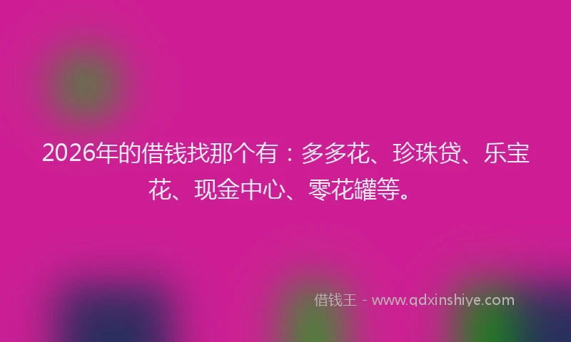 2026年的借钱找那个有：多多花、珍珠贷、乐宝花、现金中心、零花罐等。