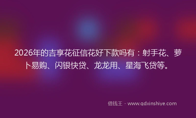 2026年的吉享花征信花好下款吗有:射手花、萝卜易购、闪银快贷、龙龙用、星海飞贷等。