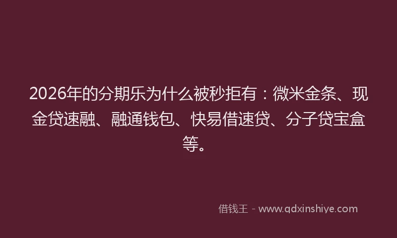 2026年的分期乐为什么被秒拒有：微米金条、现金贷速融、融通钱包、快易借速贷、分子贷宝盒等。