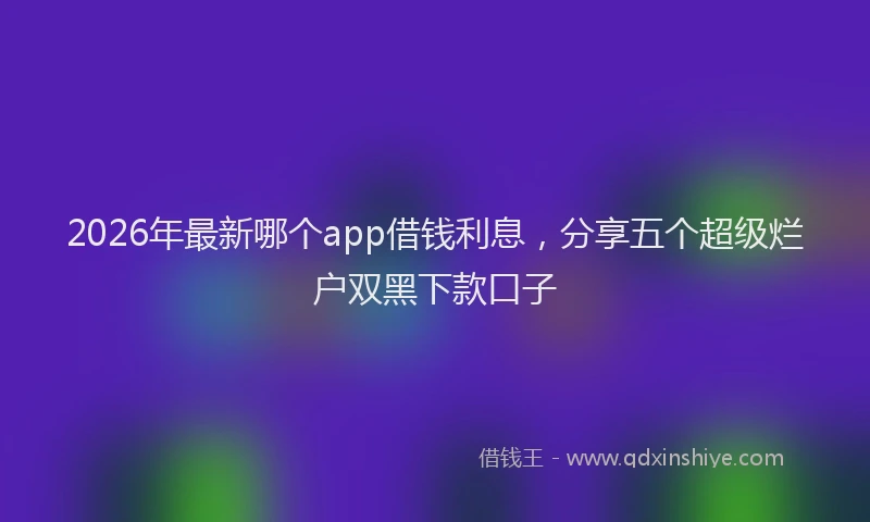 2026年最新哪个app借钱利息,分享五个超级烂户双黑下款口子
