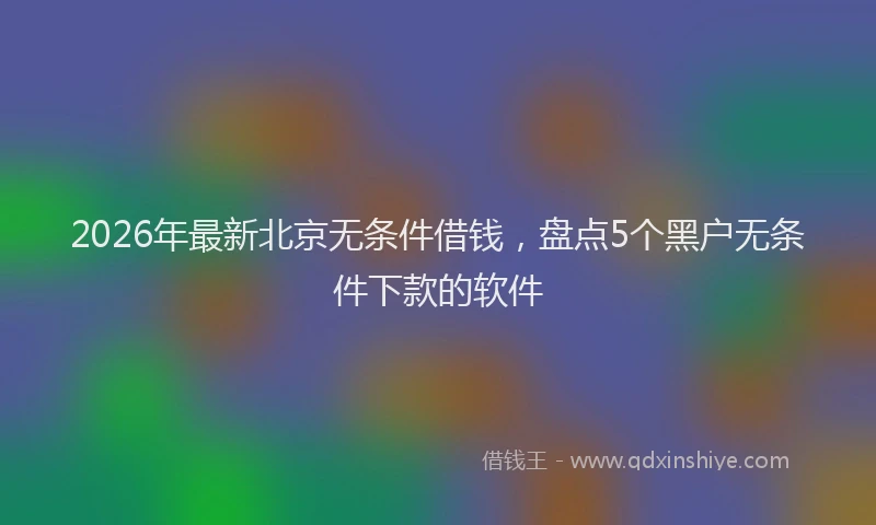 2026年最新北京无条件借钱，盘点5个黑户无条件下款的软件