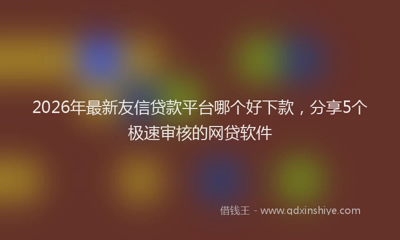 2026年最新友信贷款平台哪个好下款，分享5个极速审核的网贷软件