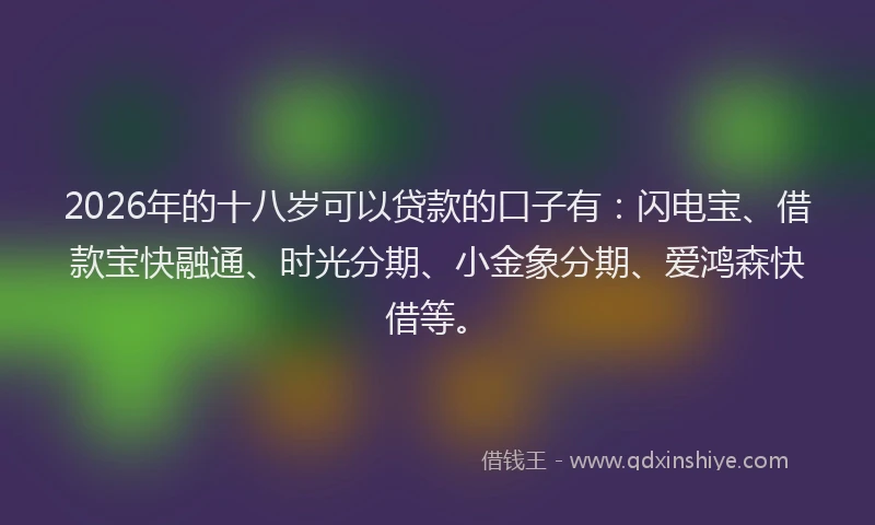2026年的十八岁可以贷款的口子有:闪电宝、借款宝快融通、时光分期、小金象分期、爱鸿森快借等。
