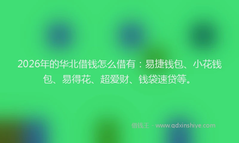 2026年的华北借钱怎么借有：易捷钱包、小花钱包、易得花、超爱财、钱袋速贷等。