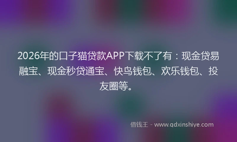 2026年的口子猫贷款APP下载不了有：现金贷易融宝、现金秒贷通宝、快鸟钱包、欢乐钱包、投友圈等。