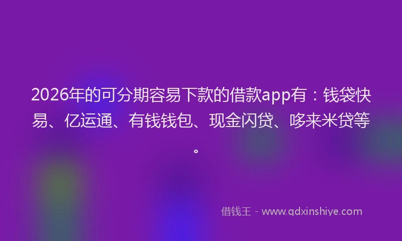 2026年的可分期容易下款的借款app有：钱袋快易、亿运通、有钱钱包、现金闪贷、哆来米贷等。