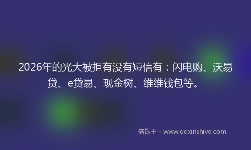 2026年的光大被拒有没有短信有：闪电购、沃易贷、e贷易、现金树、维维钱包等。
