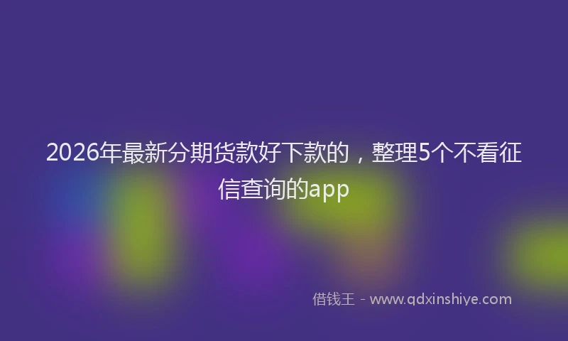 2026年最新分期货款好下款的,整理5个不看征信查询的app